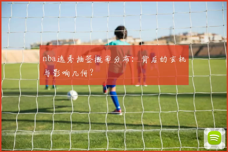 nba选秀抽签概率分布：背后的玄机与影响几何？